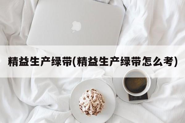 精益生产绿带(精益生产绿带怎么考)