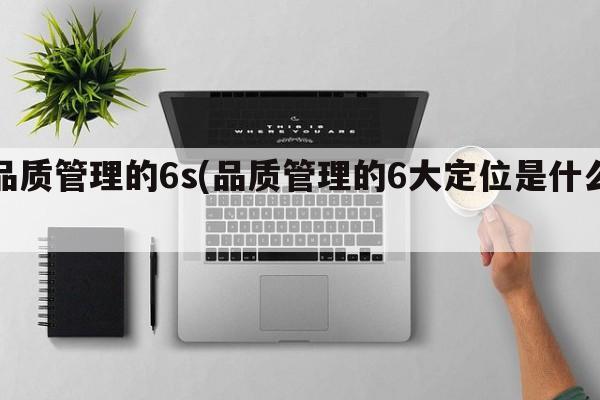 品质管理的6s(品质管理的6大定位是什么)