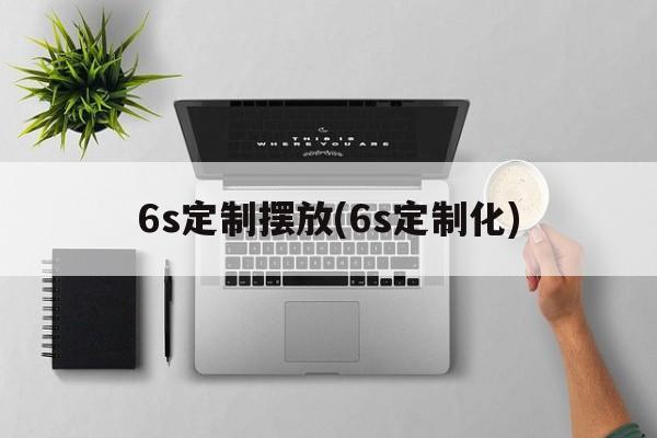 6s定制摆放(6s定制化)